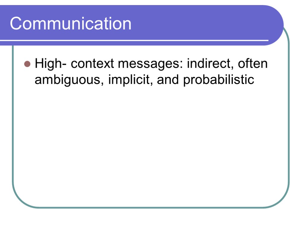 Communication High- context messages: indirect, often ambiguous, implicit, and probabilistic